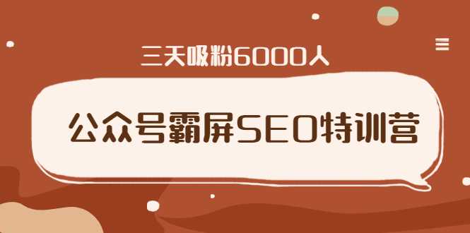 公众号霸屏SEO特训营，通过公众号被动精准引流，三天吸粉6000人-副业网