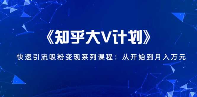 《知乎大V计划》快速引流吸粉变现系列课程：从0开始到月入万元-副业网