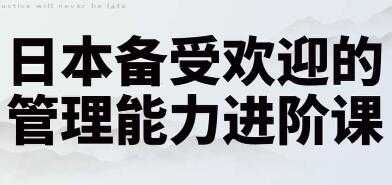 管理能力提升培训课程，日本备受欢迎的管理能力进阶课讲座-副业网