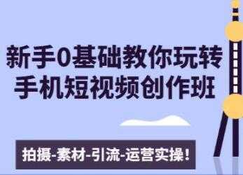 0基础教你玩转手机短视频创作：拍摄-素材-引流-运营实操-副业网