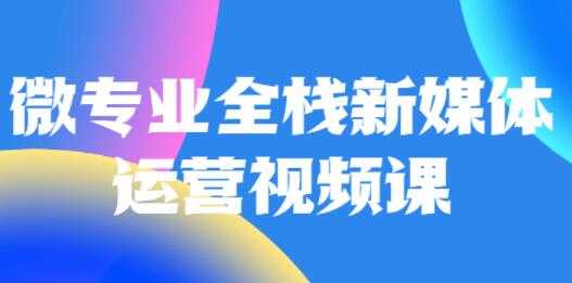 微专业《全栈新媒体运营》培训课程-副业网