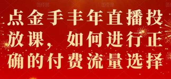 点金手《丰年直播投放课》如何进行正确的付费流量选择-副业网
