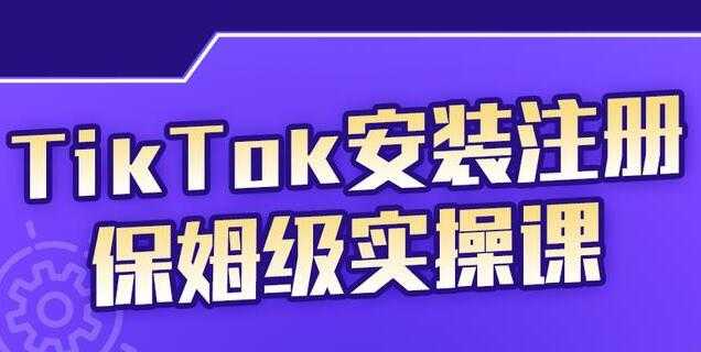 疯人院《TikTok安装注册保姆级实操课》提高你的账号运营段位-副业网
