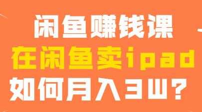 闲鱼赚钱项目，在闲鱼卖ipad，如何月入3W？-副业网