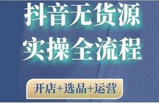 《抖音无货源开店实操全流程》开店+选品+运营，全职兼职都可操作-副业网