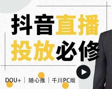 大力说《抖音直播投放必修课》DOU+、小店随心推、千川PC版的投放底层逻辑-副业网