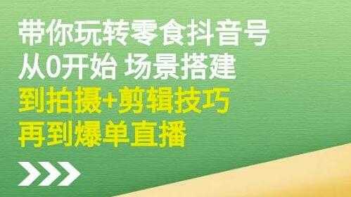 隋校长《带你玩转抖音零食号》从0开始场景搭建，拍摄+剪辑技巧再到爆单直播-副业网