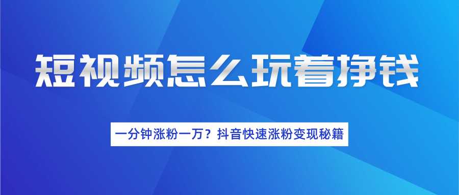 短视频怎么玩着挣钱？一分钟涨粉一万？抖音快速涨粉变现秘籍（完结）-副业网