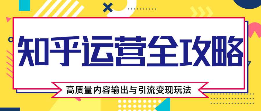 知乎运营全攻略，涨盐值最快的方法，高质量内容输出与引流变现玩法（共3节视频）-副业网