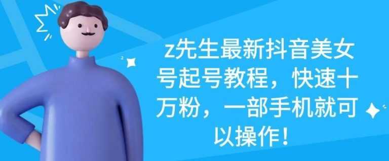 z先生最新抖音美女号起号教程，快速十万粉，一部手机就可以操作-副业网