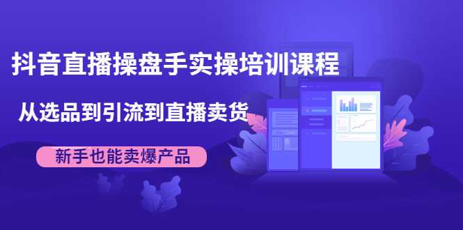 抖音直播操盘手实操培训课程：从选品到引流到直播卖货，新手也能卖爆产品-副业网