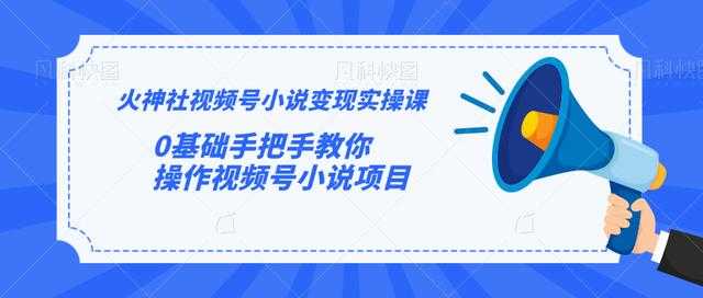 火神社视频号小说变现实操课：0基础手把手教你操作视频号小说项目-副业网