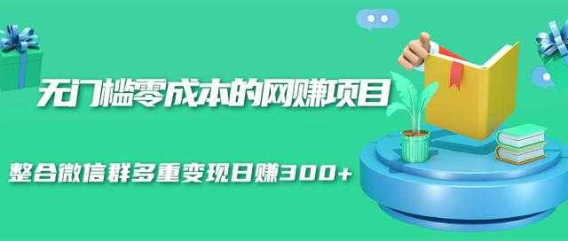 无门槛零成本的网赚项目，整合微信群多重变现日赚300+-副业网