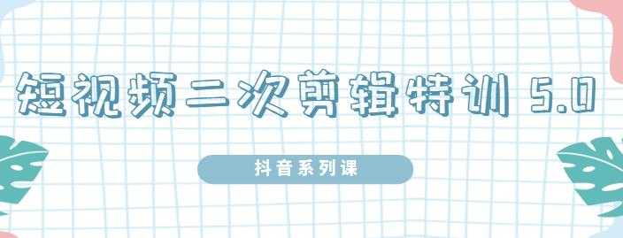 陆明明·短视频二次剪辑特训5.0，1部手机就可以操作，0基础掌握短视频二次剪辑和混剪技-副业网