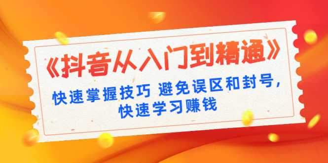 《抖音从入门到精通》快速掌握技巧 避免误区和封号,快速学习赚钱（10节课）-副业网