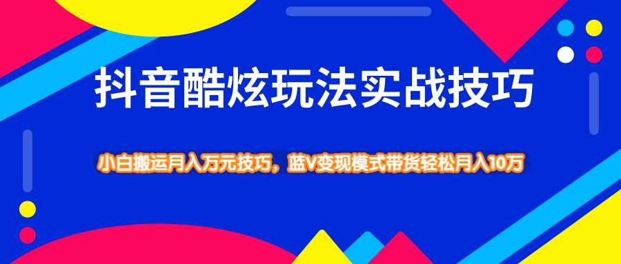 抖音酷炫玩法实战技巧，小白搬运月入万元技巧，蓝V变现模式带货轻松月入10万-副业网