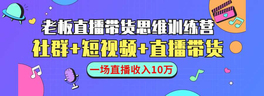 直播带货思维训练营：社群+短视频+直播带货：一场直播收入10万-副业网