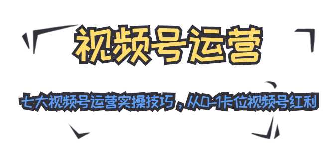 视频号运营：七大视频号运营实操技巧，从0-1卡位视频号红利-副业网