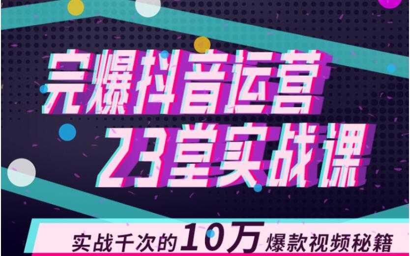 完爆抖音运营23堂实战课，实战千次的10万爆款视频秘籍-副业网