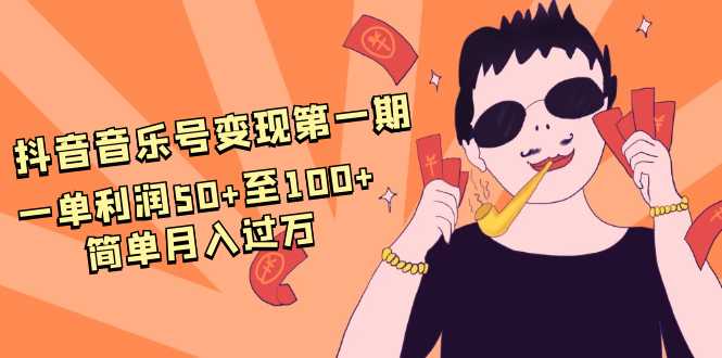 抖音音乐号变现第一期：一单利润50+至100+简单月入过万-副业网