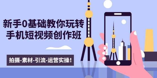 新手0基础教你玩转手机短视频创作班：拍摄-素材-引流-运营实操！-副业网