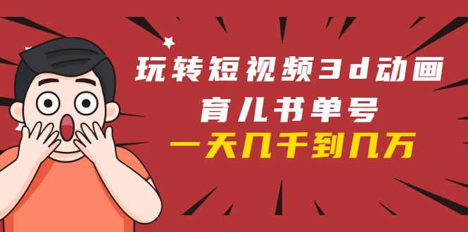 玩转短视频3D动画育儿书单号：实战操作一天几千，好的时候一天几万收益-副业网