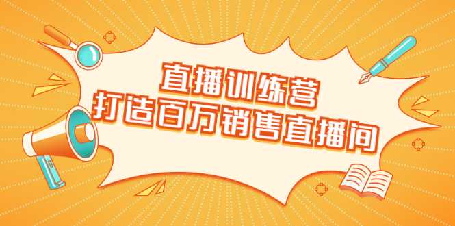 直播训练营：打造百万销售直播间 教会你如何直播带货，抓住直播大风口-副业网