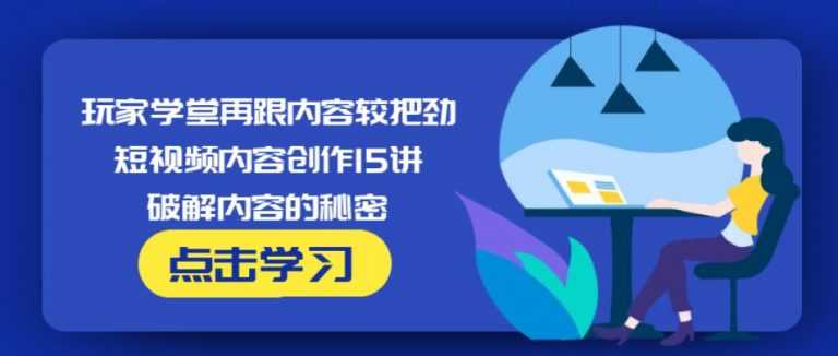 玩家学堂再跟内容较把劲·短视频内容创作15讲,破解内容的秘密-副业网
