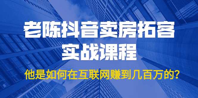 老陈抖音卖房拓客实战课程，他是如何在互联网赚到几百万的？价值1999元-副业网
