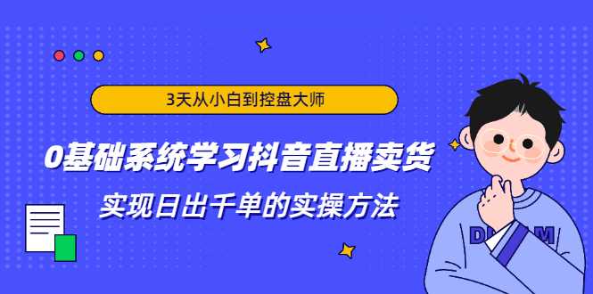 3天从小白到控盘大师，0基础系统学习抖音直播卖货 实现日出千单的实操方法-副业网