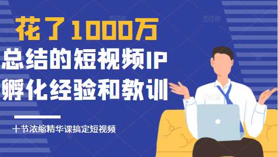 花了1000万总结出来的短视频IP孵化经验和教训，10堂浓缩精华课助你搞定短视频-副业网