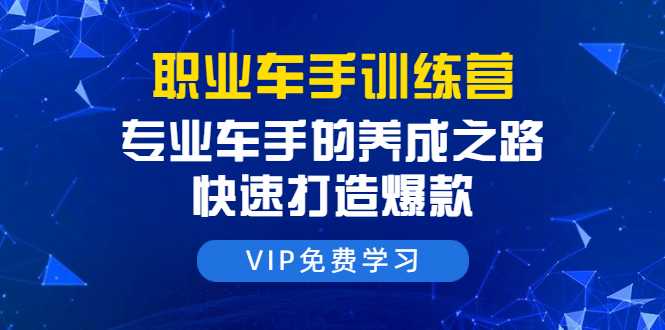 职业车手训练营：专业车手的养成之路，快速打造爆款（8节-无水印直播课）-副业网