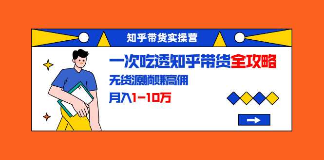 知乎带货实操营：一次吃透知乎带货全攻略 无货源躺赚高佣，月入1-10万-副业网
