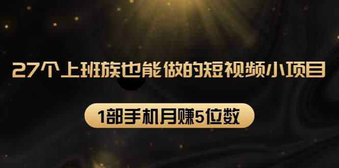 27个上班族也能做的短视频小项目，1部手机月赚5位数【赠短视频礼包】-副业网