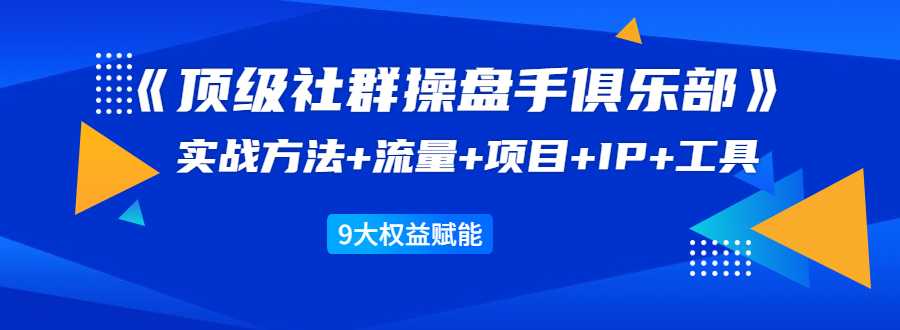 《顶级社群操盘手俱乐部》实战方法+流量+项目+IP+工具 9大权益赋能-副业网