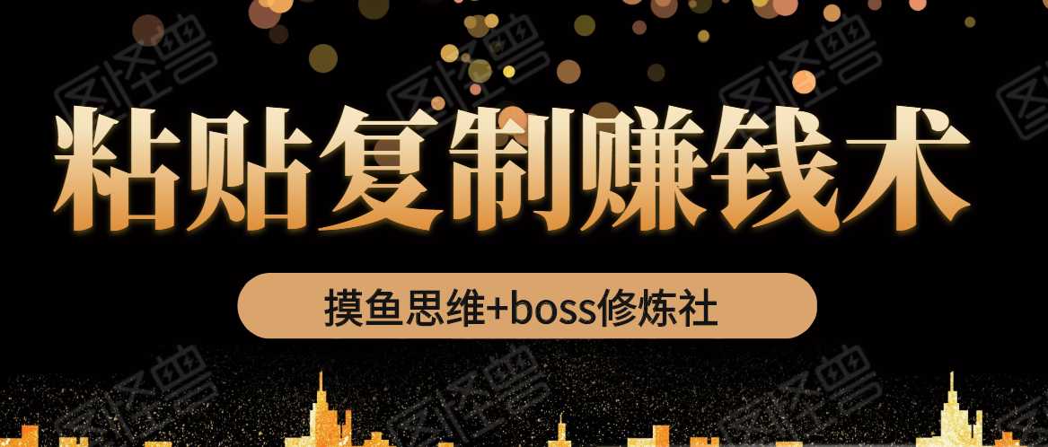 摸鱼思维+boss修炼社·粘贴复制赚钱术，我靠粘贴复制又赚了3万多，月入20万的项目-副业网