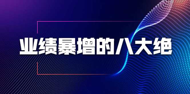 业绩暴增的八大绝招，销售员必须掌握的硬核技能（9节视频课程）-副业网