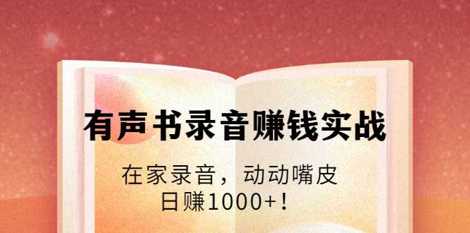 有声书录音赚钱实战：在家录音，动动嘴皮，日赚1000+！-副业网