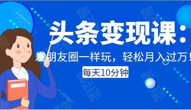 头条变现课：每天10分钟，像发朋友圈一样玩头条，轻松月入过万！-副业网