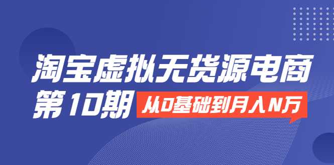淘宝虚拟无货源电商第10期：从0基础到月入N万，全程实操，可批量操作-副业网