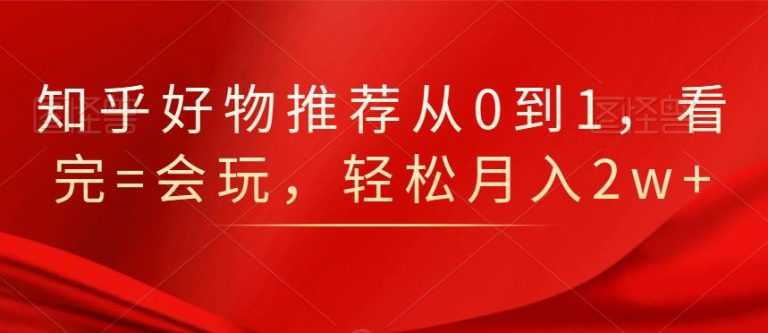 知乎好物推荐从0到1，看完=会玩，轻松月入2w+-副业网