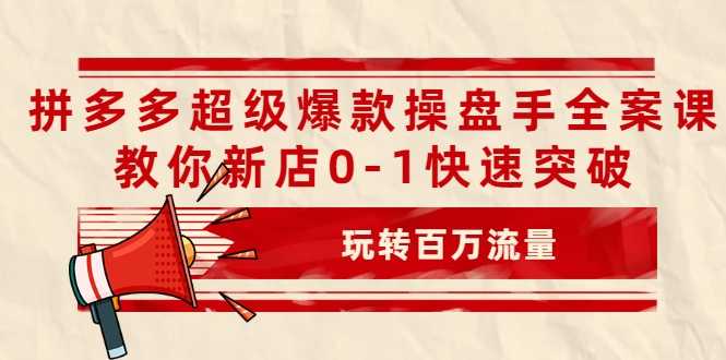 拼多多超级爆款操盘手全案课，教你新店0-1快速突破，玩转百万流量-副业网