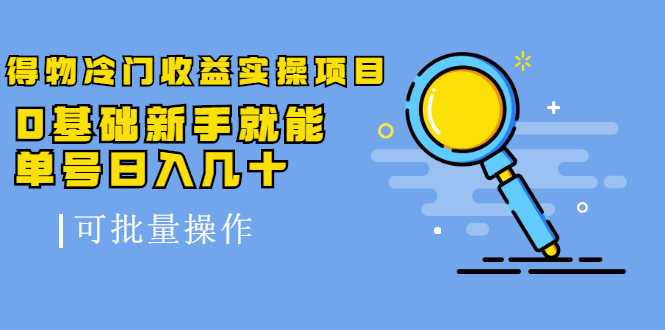 得物冷门收益实操项目，0基础新手就能单号日入几十，可批量操作-副业网
