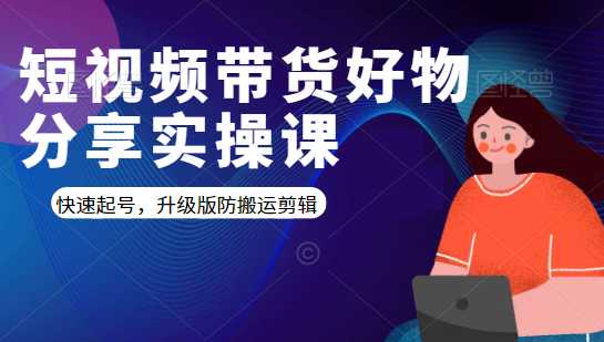 短视频带货好物分享实操课：快速起号，升级版防搬运剪辑-副业网