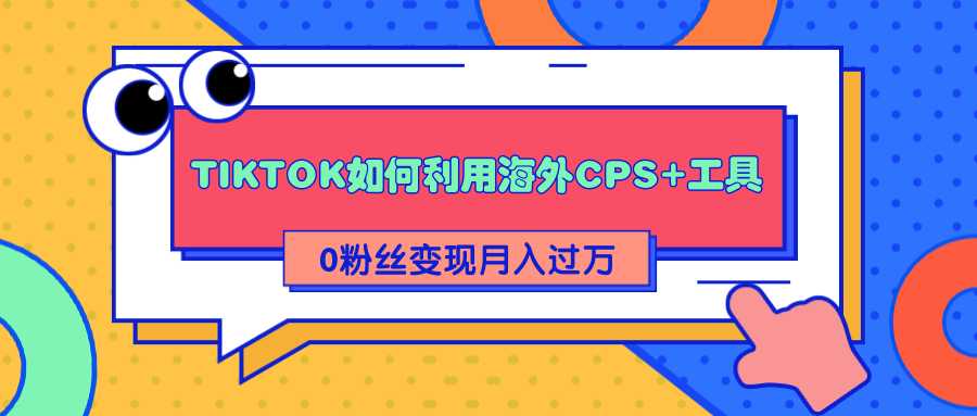 详细解析TIKTOK如何利用海外CPS+工具0粉丝轻松变现月入过万-副业网