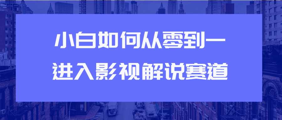 教你短视频赚钱玩法之小白如何从0到1快速进入影视解说赛道-副业网