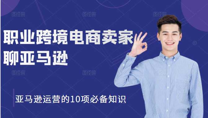职业跨境电商卖家聊亚马逊：亚马逊运营的10项必备知识，12堂课让你看懂亚马逊运营-副业网