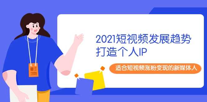 2021短视频发展趋势+打造个人IP，适合短视频涨粉变现的新媒体人-副业网