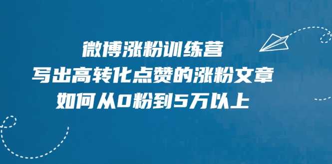 微博涨粉训练营，写出高转化点赞的涨粉文章，如何从0粉到5万以上-副业网