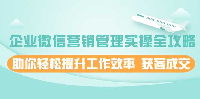 企业微信营销管理实操全攻略，助你轻松提升工作效率 获客成交 价值680元-副业网